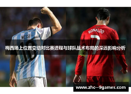 梅西场上位置变动对比赛进程与球队战术布局的深远影响分析