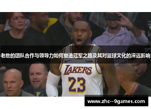 老詹的团队合作与领导力如何塑造冠军之路及其对篮球文化的深远影响