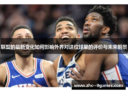联盟的最新变化如何影响外界对这位球星的评价与未来前景