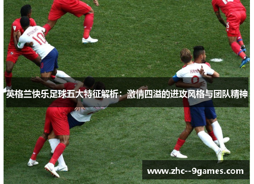 英格兰快乐足球五大特征解析：激情四溢的进攻风格与团队精神