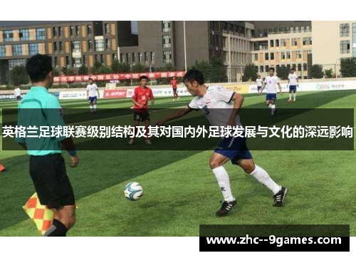 英格兰足球联赛级别结构及其对国内外足球发展与文化的深远影响