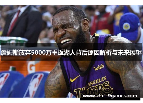 詹姆斯放弃5000万重返湖人背后原因解析与未来展望