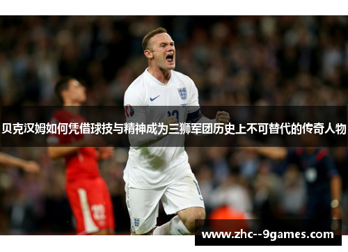 贝克汉姆如何凭借球技与精神成为三狮军团历史上不可替代的传奇人物