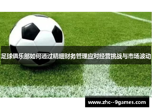 足球俱乐部如何通过精细财务管理应对经营挑战与市场波动