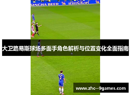 大卫路易斯球场多面手角色解析与位置变化全面指南
