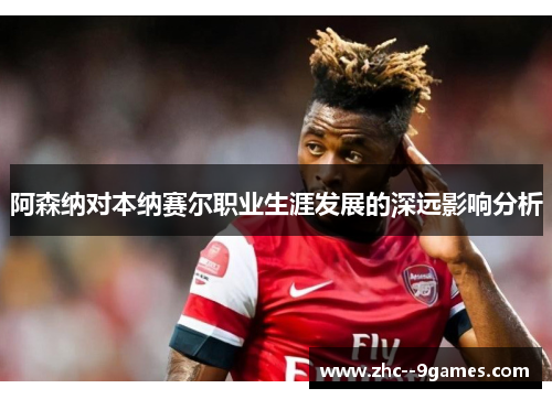 阿森纳对本纳赛尔职业生涯发展的深远影响分析