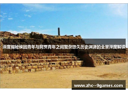 深度揭秘埃因青年与阿贾青年之间复杂悠久历史渊源的全景深度解读