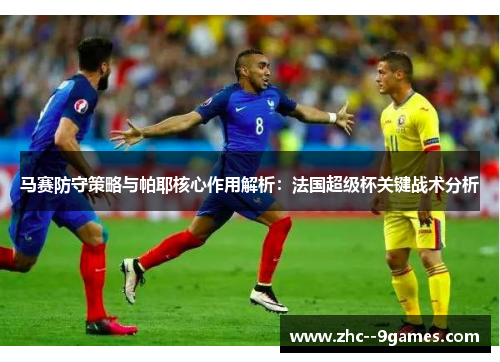 马赛防守策略与帕耶核心作用解析:法国超级杯关键战术分析 马赛防守策略与帕耶核心作用解析:法国超级杯关键战术分析