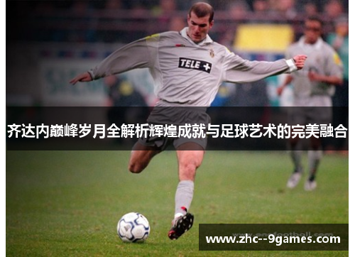 齐达内巅峰岁月全解析辉煌成就与足球艺术的完美融合