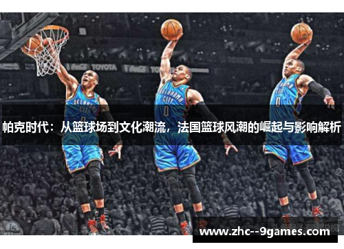 帕克时代：从篮球场到文化潮流，法国篮球风潮的崛起与影响解析