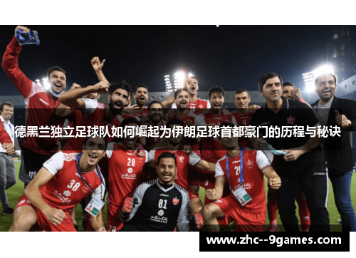 德黑兰独立足球队如何崛起为伊朗足球首都豪门的历程与秘诀