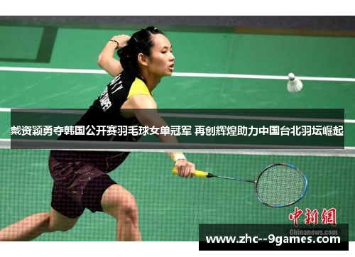 戴资颖勇夺韩国公开赛羽毛球女单冠军 再创辉煌助力中国台北羽坛崛起