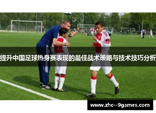 提升中国足球热身赛表现的最佳战术策略与技术技巧分析