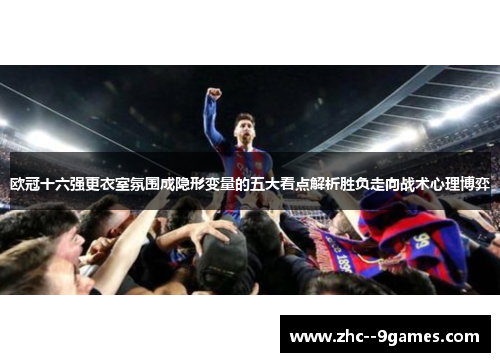 欧冠十六强更衣室氛围成隐形变量的五大看点解析胜负走向战术心理博弈