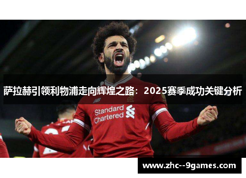 萨拉赫引领利物浦走向辉煌之路：2025赛季成功关键分析