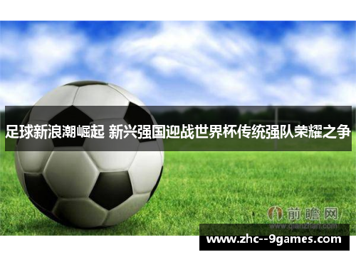 足球新浪潮崛起 新兴强国迎战世界杯传统强队荣耀之争