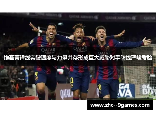 埃基蒂锋线突破速度与力量并存形成巨大威胁对手防线严峻考验