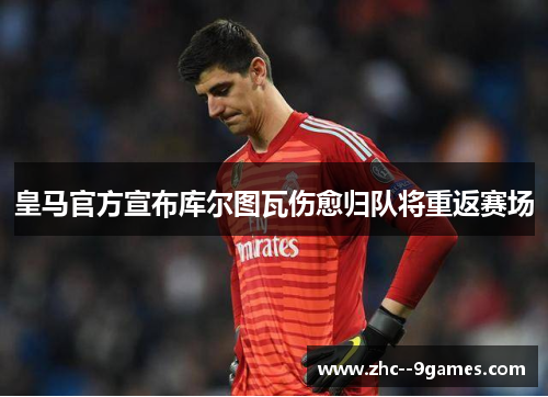 皇马官方宣布库尔图瓦伤愈归队将重返赛场 皇马官方宣布库尔图瓦伤愈归队将重返赛场