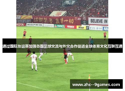 通过国际友谊赛加强各国足球交流与外交合作促进全球体育文化互联互通