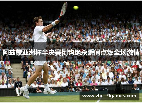 阿兹蒙亚洲杯半决赛倒钩绝杀瞬间点燃全场激情