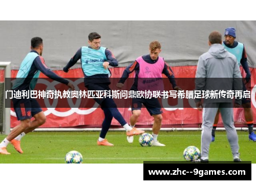 门迪利巴神奇执教奥林匹亚科斯问鼎欧协联书写希腊足球新传奇再启