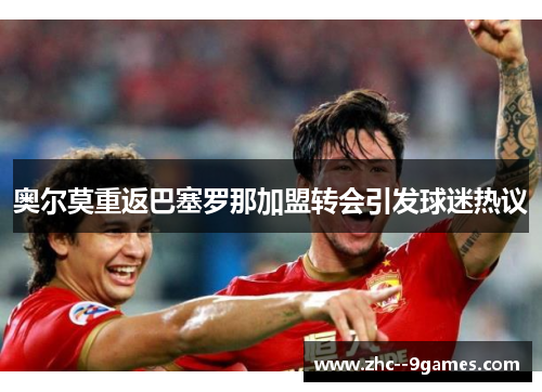 奥尔莫重返巴塞罗那加盟转会引发球迷热议 奥尔莫重返巴塞罗那加盟转会引发球迷热议
