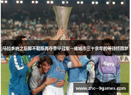 马拉多纳之后那不勒斯再夺意甲冠军一座城市三十余年的等待终圆梦 马拉多纳之后那不勒斯再夺意甲冠军一座城市三十余年的等待终圆梦